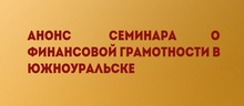 Анонс семинара о финансовой грамотности в Южноуральске