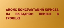 Анонс консультаций юриста на выездном приеме в Троицке