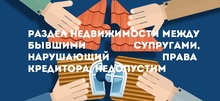 Раздел недвижимости между бывшими супругами, нарушающий права кредитора, недопустим 