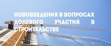 Нововведения в вопросах долевого участия в строительстве 