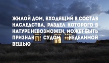 Жилой дом, входящий в состав наследства, раздел которого в натуре невозможен, может быть признан судом неделимой вещью
